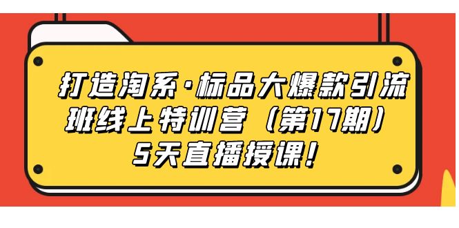 【副业项目7388期】打造淘系·标品大爆款引流班线上特训营（第17期）5天直播授课！-聚英社副业网