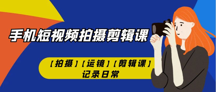 【副业项目7425期】手机短视频-拍摄剪辑课【拍摄】【运镜】【剪辑课】记录日常！-聚英社副业网