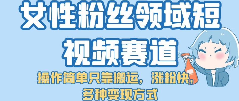 【副业项目7502期】女性粉丝领域短视频赛道，操作简单只靠搬运，涨粉快，多种变现方式【揭秘】-聚英社副业网