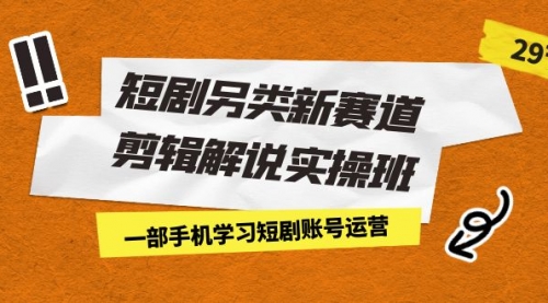 【副业项目7211期】短剧另类新赛道剪辑解说实操班：一部手机学习短剧账号运营（29节 价值500）-聚英社副业网