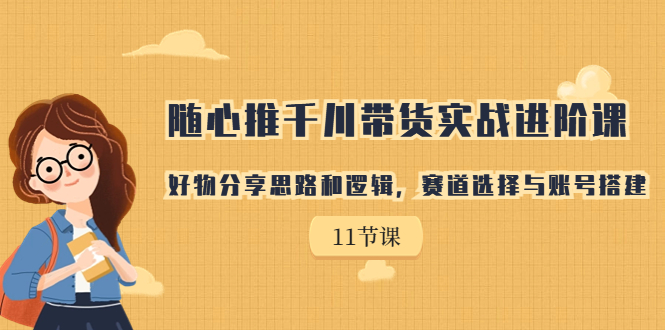 【副业项目7220期】随心推千川带货实战进阶课，好物分享思路和逻辑-聚英社副业网