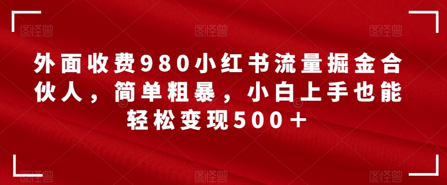 【副业项目7562期】外面收费980小红书流量掘金合伙人，简单粗暴，小白上手也能轻松变现500＋【揭秘】-聚英社副业网