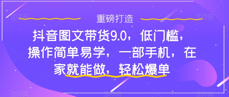 【副业项目7877期】抖音图文带货9.0，低门槛，操作简单易学，一部手机，在家就能做，轻松爆单-聚英社副业网