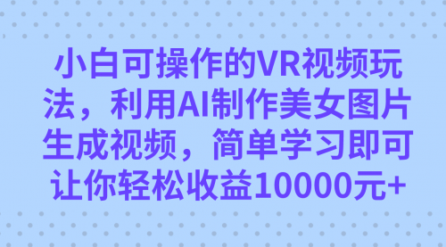 【副业项目7669期】小白可操作的VR视频玩法，利用AI制作美女图片生成视频，你轻松收益10000+-聚英社副业网