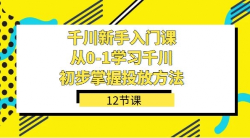 【副业项目7676期】千川-新手入门课，从0-1学习千川，初步掌握投放方法（12节课）-聚英社副业网