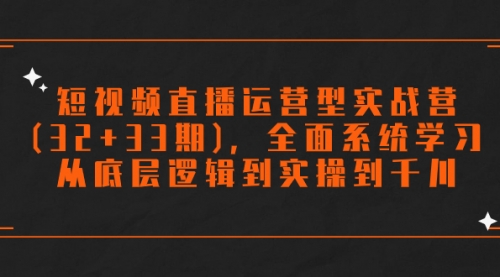 【副业项目7869期】短视频直播运营型实战营(32+33期)，全面系统学习，从底层逻辑到实操到千川-聚英社副业网