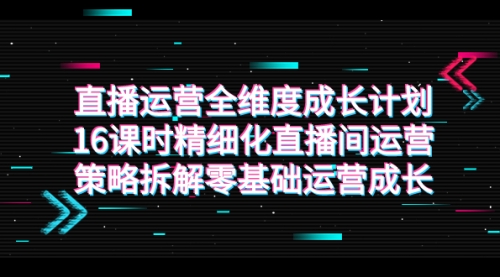 【副业项目7895期】直播运营-全维度 成长计划，16课时精细化直播间运营策略拆解零基础运营成长-聚英社副业网