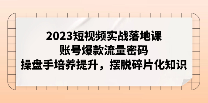 【副业项目8053期】2023短视频实战落地课，账号爆款流量密码，操盘手培养提升，摆脱碎片化知识-聚英社副业网