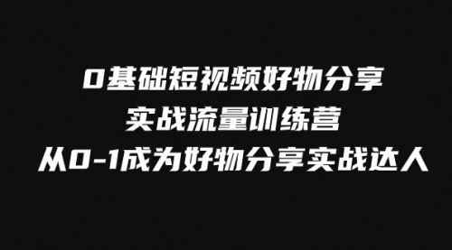 【副业项目8092期】0基础短视频好物分享实战流量训练营，从0-1成为好物分享实战达人-聚英社副业网