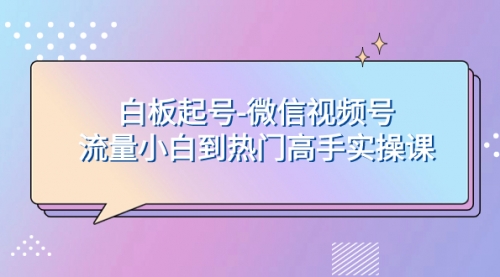 【副业项目8198期】白板起号-微信视频号流量小白到热门高手实操课-聚英社副业网