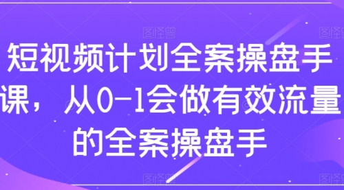 【副业项目8243期】短视频计划-全案操盘手课，从0-1会做有效流量的全案操盘手-聚英社副业网