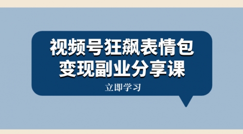 【副业项目8318期】视频号狂飙表情包变现副业分享课，一条龙玩法分享给你（附素材资源）-聚英社副业网