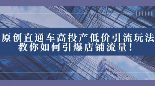 【副业项目8402期】2023直通车高投产低价引流玩法，教你如何引爆店铺流量！-聚英社副业网