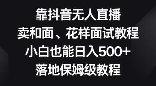 【副业项目8518期】靠抖音无人直播，卖和面、花样面试教程，小白也能日入500+-聚英社副业网