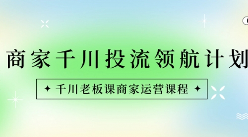 【副业8694期】商家-千川投流 领航计划：千川老板课商家运营课程-聚英社副业网