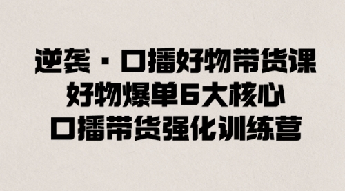 【副业8745期】逆袭·口播好物带货课，好物爆单6大核心，口播带货强化训练营-聚英社副业网