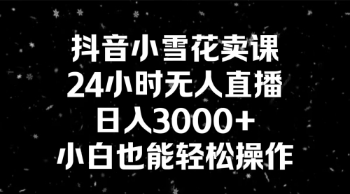 【副业8778期】抖音小雪花卖课，24小时无人直播，日入3000+，小白也能轻松操作-聚英社副业网