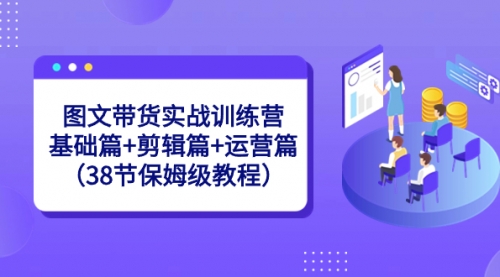 【副业8784期】图文带货实战训练营：基础篇+剪辑篇+运营篇（38节保姆级教程）-聚英社副业网