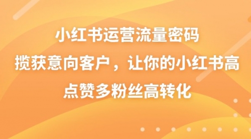 【副业8837期】小红书运营流量密码，揽获意向客户，让你的小红书高点赞多粉丝高转化-聚英社副业网