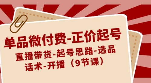 【副业8848期】单品微付费-正价起号：直播带货-起号思路-选品-话术-开播（9节课）-聚英社副业网