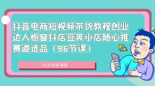 【副业8863期】抖音电商短视频带货教程 创业达人橱窗抖店 豆荚小店随心推赛道选品（96节课）-聚英社副业网