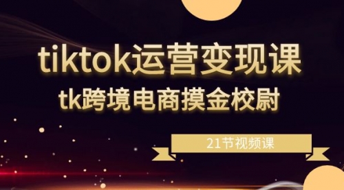 【副业8893期】tiktok运营变现课，tk跨境电商摸金校尉（21节视频课）-聚英社副业网