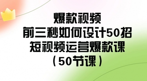 【副业8916期】爆款视频-前三秒如何设计50招：短视频运营爆款课（50节课）-聚英社副业网