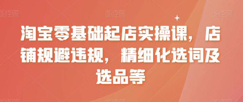 【副业8935期】淘宝0基础起店实操课，店铺规避违规，精细化选词及选品等-聚英社副业网