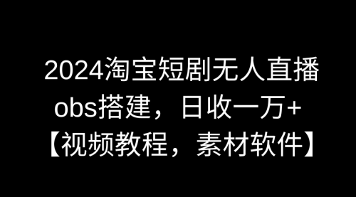 【副业9007期】2024淘宝短剧无人直播3.0，obs搭建，日收一万+，【视频教程，附素材软件】-聚英社副业网