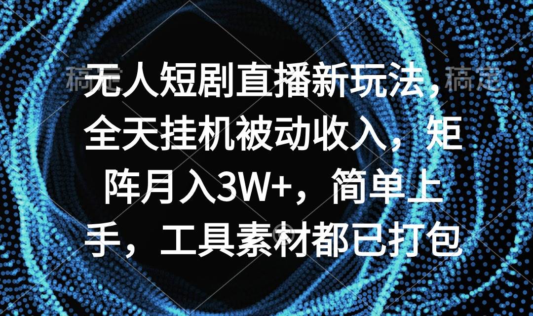 无人短剧直播新玩法，全天挂机被动收入，矩阵月入3W+，简单上手，工具素…-聚英社副业网