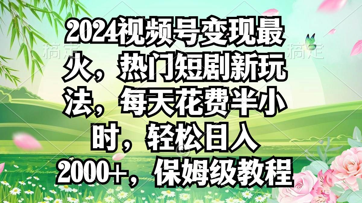 2024视频号变现最火，热门短剧新玩法，每天花费半小时，轻松日入2000+，…-聚英社副业网