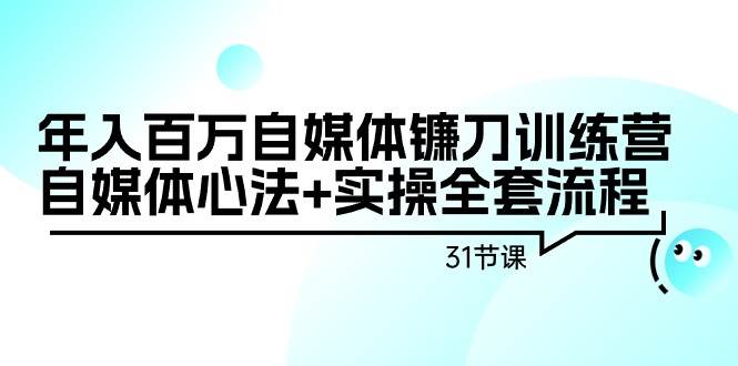 年入百万自媒体镰刀训练营：自媒体心法+实操全套流程（31节课）-聚英社副业网