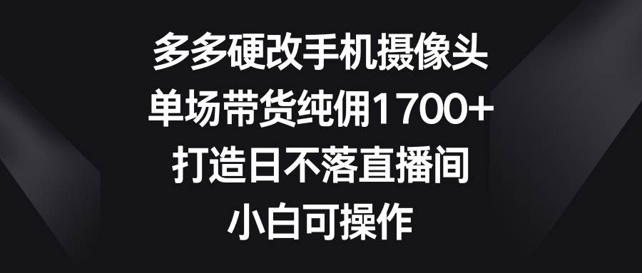 多多硬改手机摄像头，单场带货纯佣1700+，打造日不落直播间，小白可操作-聚英社副业网