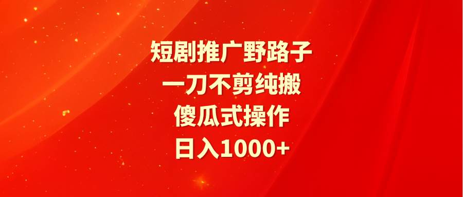 短剧推广野路子，一刀不剪纯搬运，傻瓜式操作，日入1000+-聚英社副业网