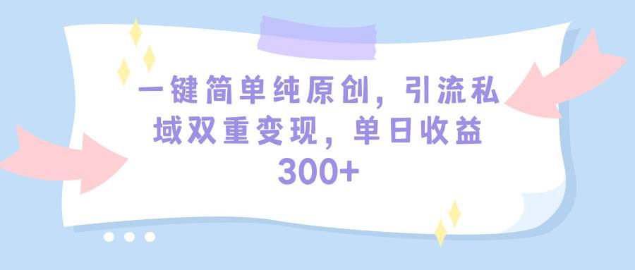 一键简单纯原创，引流私域双重变现，单日收益300+（教程+素材）-聚英社副业网