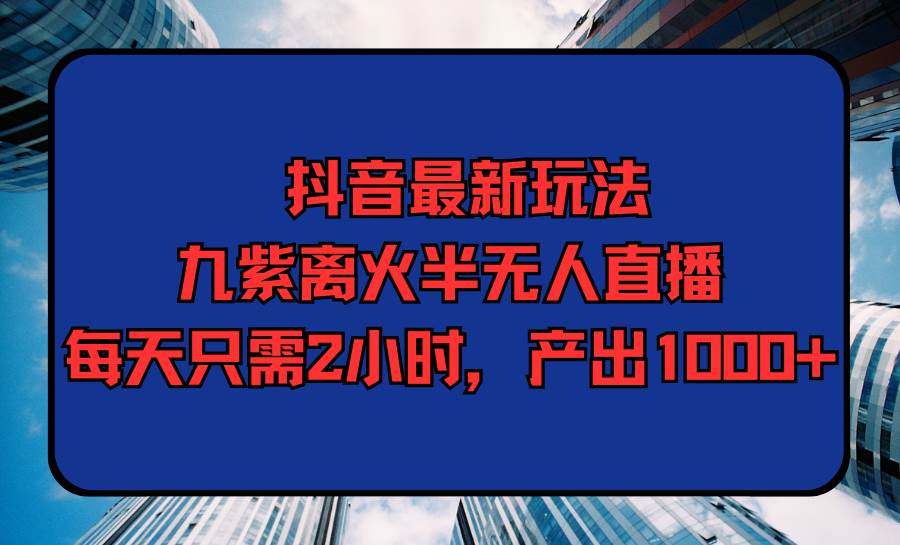 抖音最新玩法，九紫离火半无人直播，每天只需2小时，产出1000+-聚英社副业网