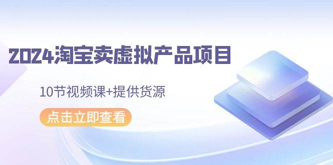 2024淘宝卖虚拟产品项目，10节视频课+提供货源-聚英社副业网