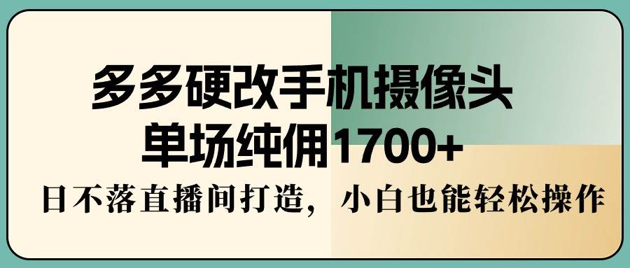 多多硬改手机摄像头，单场纯佣1700+，日不落直播间打造，小白也能轻松操作-聚英社副业网