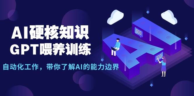 AI硬核知识-GPT喂养训练，自动化工作，带你了解AI的能力边界（10节课）-聚英社副业网