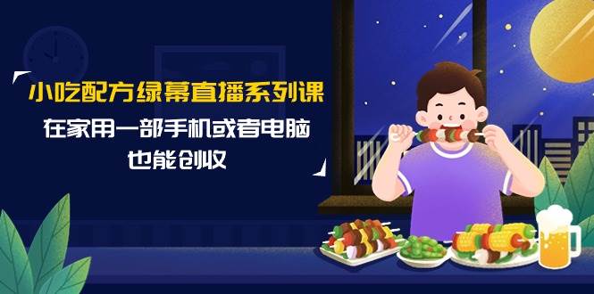 小吃配方绿幕直播系列课，在家用一部手机或者电脑也能创收（14节课）-聚英社副业网