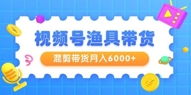 视频号渔具带货，混剪带货月入6000+，起号剪辑选品带货-聚英社副业网