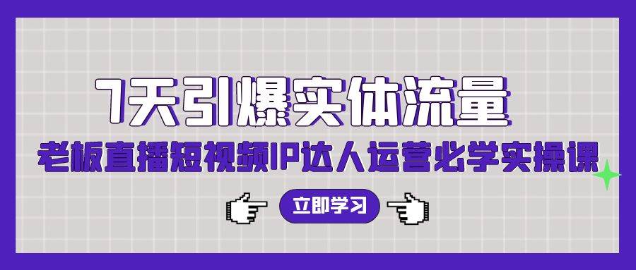 7天引爆实体流量，老板直播短视频IP达人运营必学实操课（56节高清无水印）-聚英社副业网