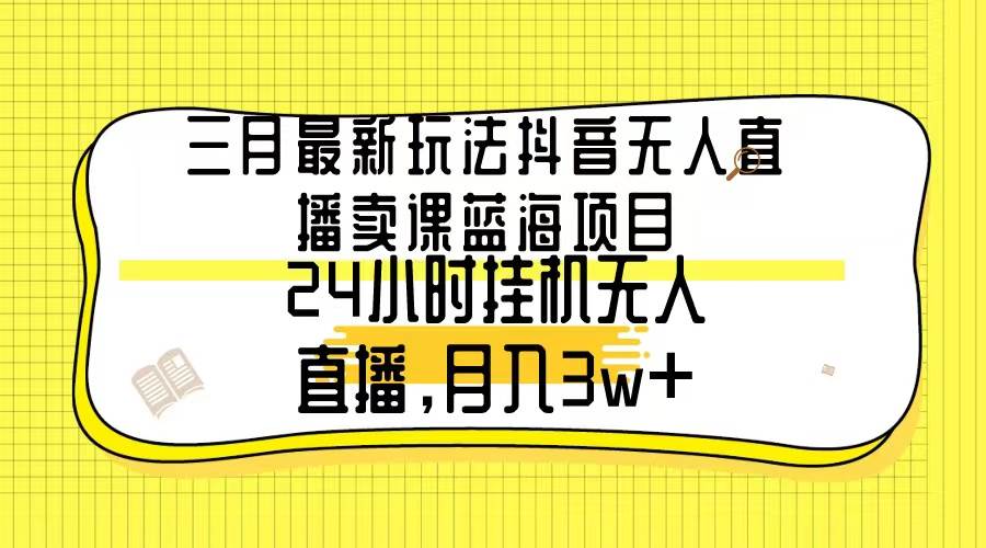 三月最新玩法抖音无人直播卖课蓝海项目，24小时无人直播，月入3w+-聚英社副业网