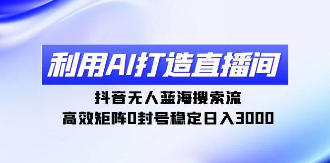 利用AI打造直播间，抖音无人蓝海搜索流，高效矩阵0封号稳定日入3000-聚英社副业网