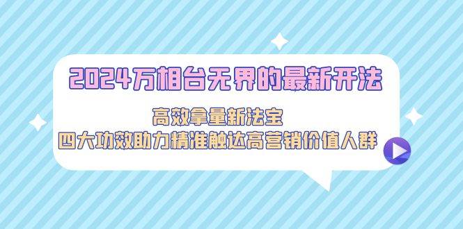 2024万相台无界的最新开法，高效拿量新法宝，四大功效助力精准触达高营…-聚英社副业网