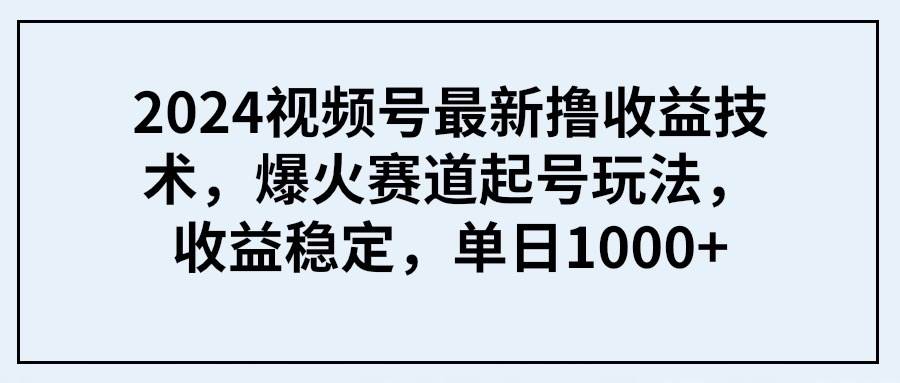 2024视频号最新撸收益技术，爆火赛道起号玩法，收益稳定，单日1000+-聚英社副业网