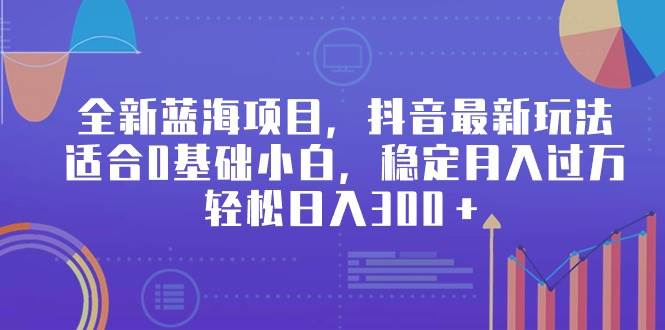 全新蓝海项目，抖音最新玩法，适合0基础小白，稳定月入过万，轻松日入300＋-聚英社副业网