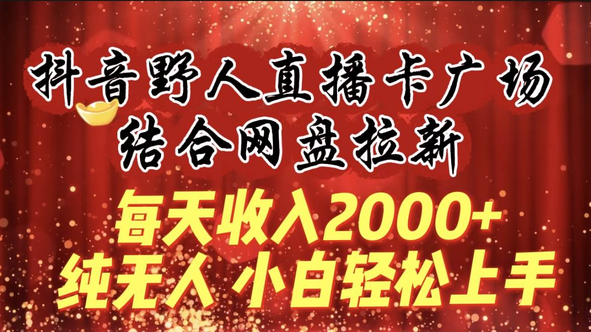 每天收入2000+，抖音野人直播卡广场，结合网盘拉新，纯无人，小白轻松上手-聚英社副业网