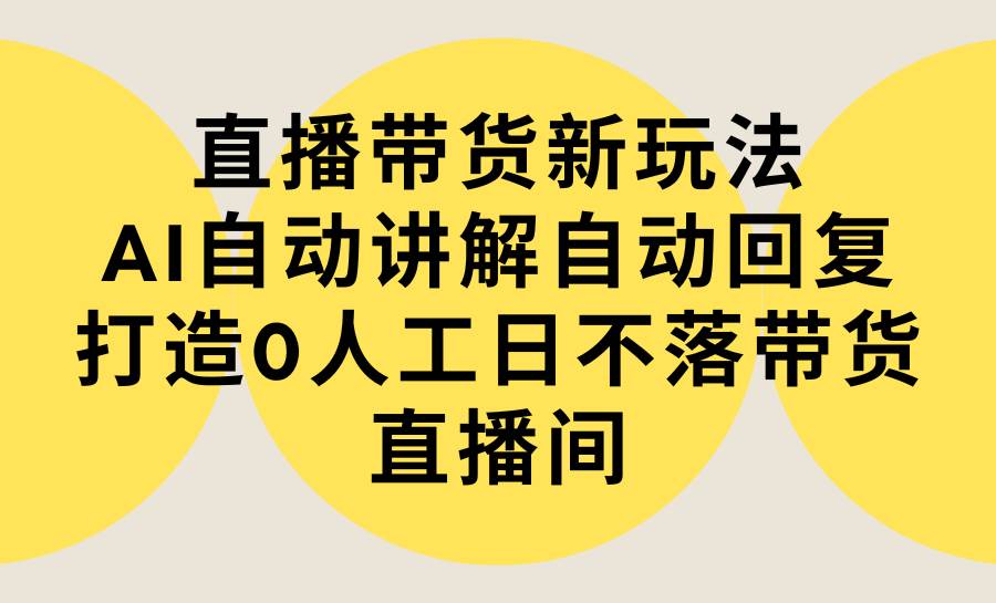 直播带货新玩法，AI自动讲解自动回复 打造0人工日不落带货直播间-教程+软件-聚英社副业网