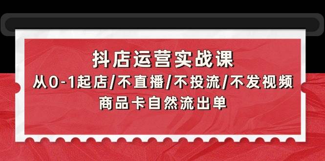 抖店运营实战课：从0-1起店/不直播/不投流/不发视频/商品卡自然流出单-聚英社副业网